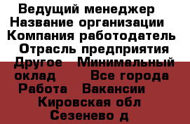 Ведущий менеджер › Название организации ­ Компания-работодатель › Отрасль предприятия ­ Другое › Минимальный оклад ­ 1 - Все города Работа » Вакансии   . Кировская обл.,Сезенево д.